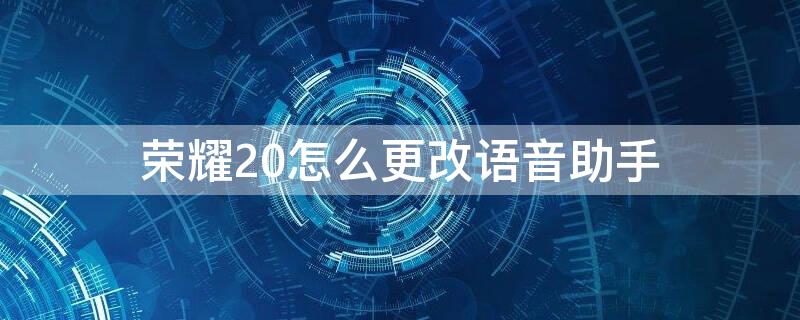 荣耀20怎么更改语音助手 荣耀20怎么更改语音助手名称