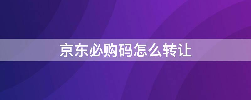 京东必购码怎么转让 京东必购码怎么转让给别人用