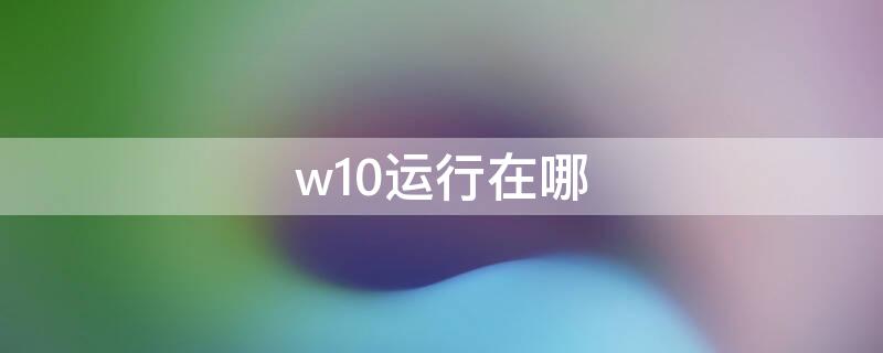 w10运行在哪（w10运行命令在哪里找）