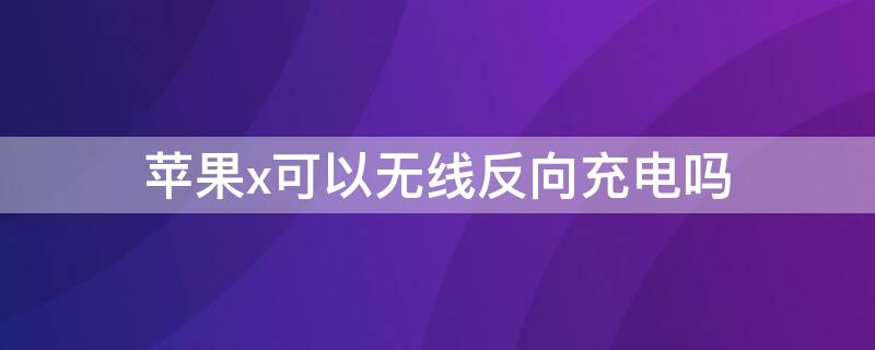 iPhonex可以无线反向充电吗 苹果x支持无线反向充电吗?