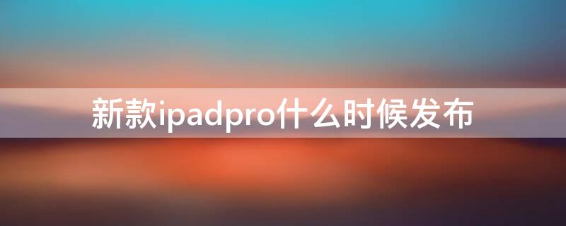 新款ipadpro什么时候发布（最新款ipadpro什么时候发布）