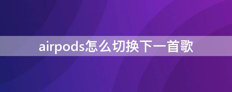 airpods怎么切换下一首歌 airpods怎么切换下一首歌安卓