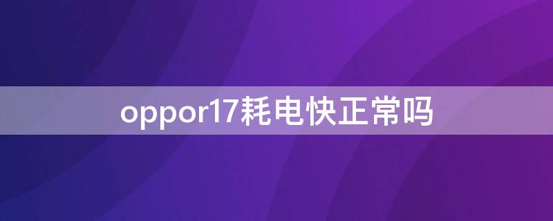 oppor17耗电快正常吗（oppor17耗电快怎么回事）