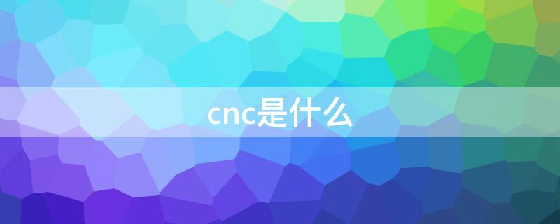 cnc是什么 cnc是什么材质