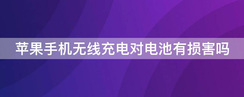 iPhone手机无线充电对电池有损害吗（iphone手机无线充电对电池有损害吗）