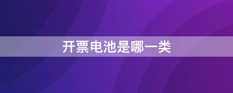 开票电池是哪一类（锂电池开票属于什么类别）