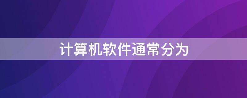 计算机软件通常分为（计算机软件通常分为什么软件和什么软件）