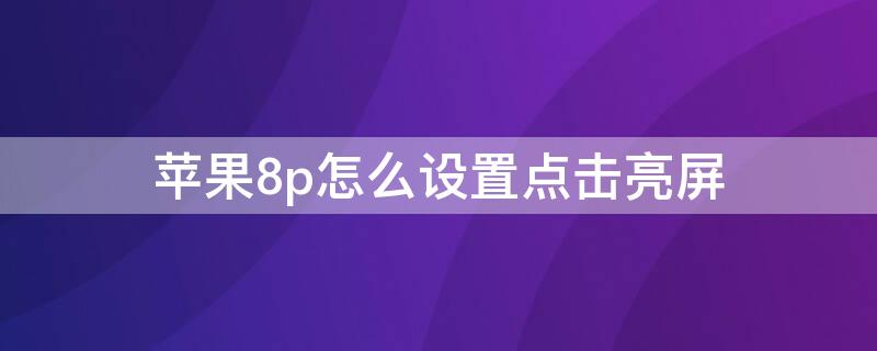 iPhone8p怎么设置点击亮屏（iphone8p怎么设置点击屏幕亮屏）