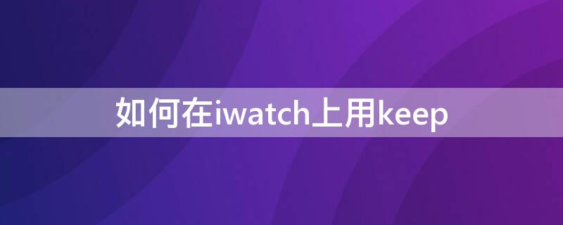 如何在iwatch上用keep（如何在iwatch上用网易云听歌）