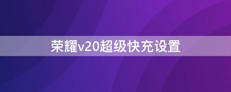 荣耀v20超级快充设置 华为v20超级快充设置