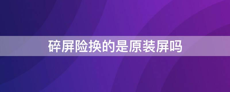 碎屏险换的是原装屏吗 碎屏险换的是原装屏吗小米