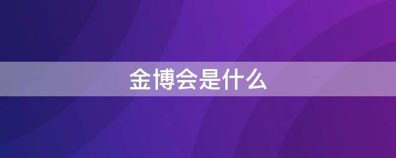 金博会是什么 进博会是什么活动