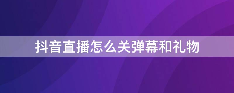 抖音直播怎么关弹幕和礼物（抖音怎么关闭送礼物弹幕）