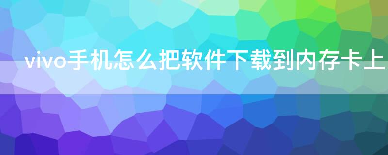 vivo手机怎么把软件下载到内存卡上 vivo手机怎么把下载的软件存在内存卡上