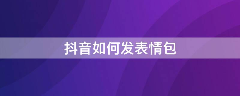 抖音如何发表情包 抖音如何发表情包作品