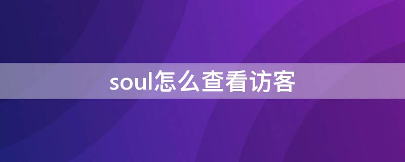 soul怎么查看访客（soul可以看到访客吗）