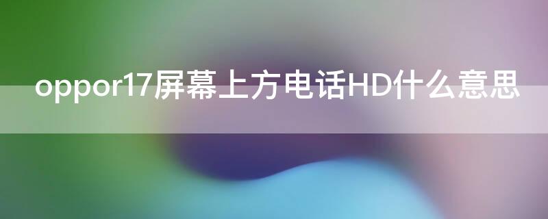 oppor17屏幕上方电话HD什么意思（oppor17手机右上角显示电话HD是什么情况?）