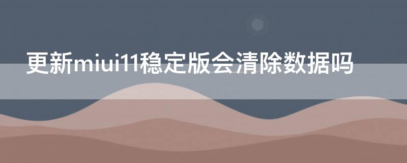 更新miui11稳定版会清除数据吗 miui11开发版更新miui12会清除数据吗