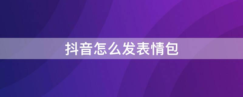 抖音怎么发表情包 抖音怎么发表情包图片评论