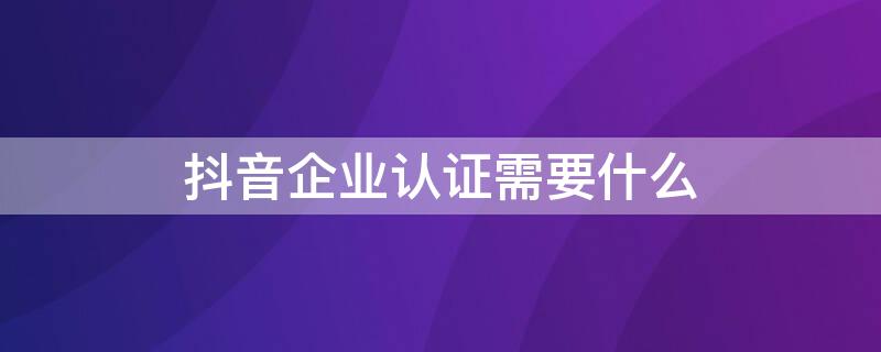 抖音企业认证需要什么 抖音企业认证需要什么材料