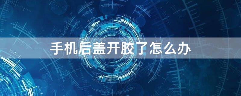 手机后盖开胶了怎么办 红米手机后盖开胶了怎么办