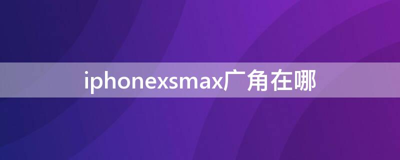 iPhonexsmax广角在哪 苹果xsmax超广角在哪里