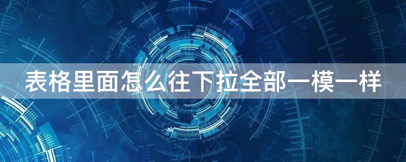 表格里面怎么往下拉全部一模一样（表格怎么一拉下来都是一样的内容）