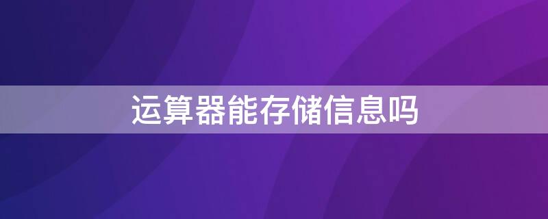 运算器能存储信息吗 运算器是存储器吗