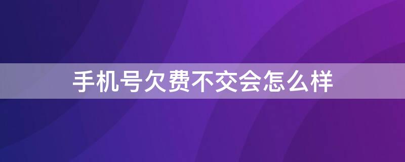 手机号欠费不交会怎么样 手机号不用了欠费不交有什么后果