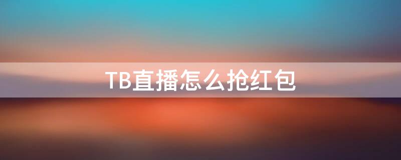 TB直播怎么抢红包 直播间怎么抢到大额红包