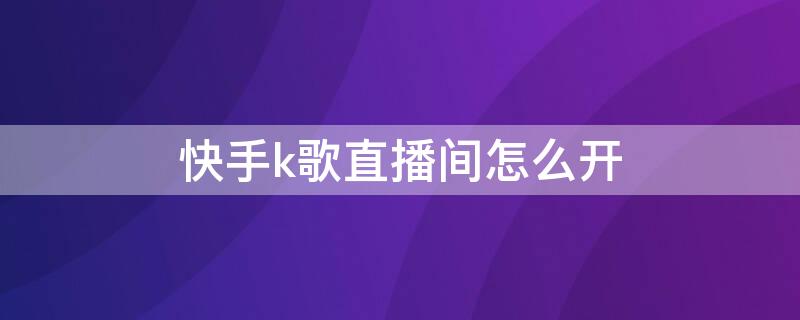 快手k歌直播间怎么开（在快手直播间怎么开通k歌房）