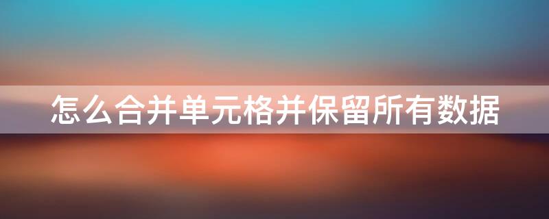 怎么合并单元格并保留所有数据（怎么合并单元格并保留所有数据和文字）