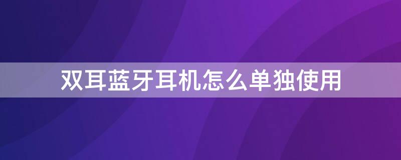 双耳蓝牙耳机怎么单独使用 双耳蓝牙耳机怎么单独使用一个