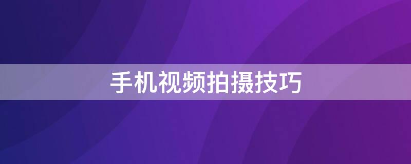 手机视频拍摄技巧（手机视频拍摄技巧入门教程app）