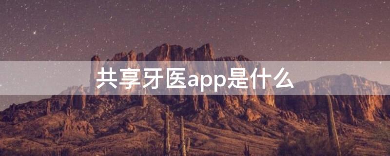 共享牙医app是什么（共享牙医app最新版）