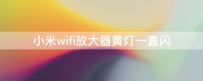 小米wifi放大器黄灯一直闪 小米wifi放大器黄灯一直闪烁重置不了