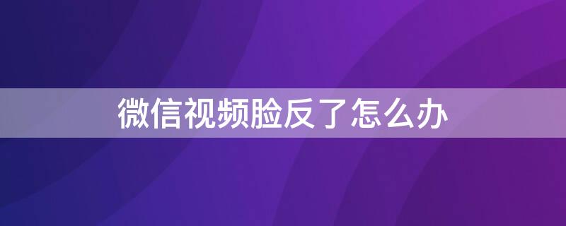 微信视频脸反了怎么办（微信视频人脸是反的怎么调好）