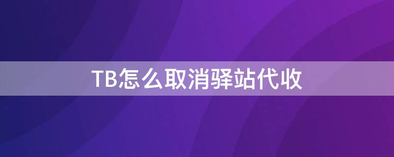 TB怎么取消驿站代收（tb怎么取消驿站代收服务）