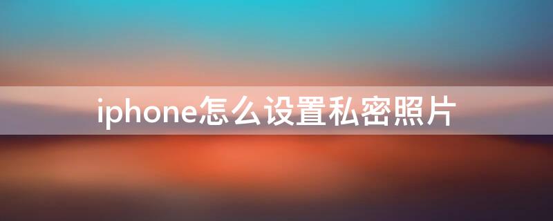 iPhone怎么设置私密照片（iphone设置私密照片添加密码）