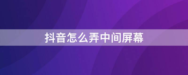 抖音怎么弄中间屏幕 抖音怎么弄中间屏幕显示