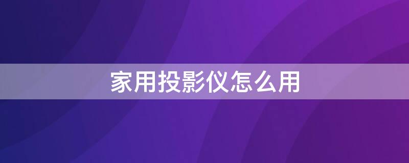 家用投影仪怎么用（智能家用投影仪怎么用）