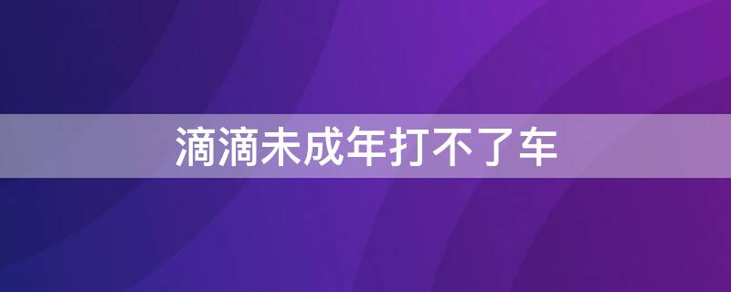 滴滴未成年打不了车 滴滴未成年打不了车怎么办