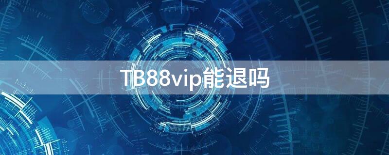 TB88vip能退吗（vip会员权益）