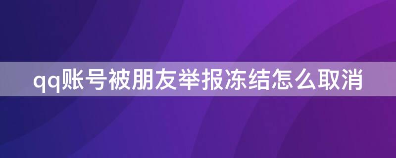 qq账号被朋友举报冻结怎么取消 我qq举报别人成功被冻结了,我可以撤销举报