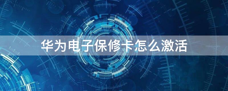 华为电子保修卡怎么激活 华为电子保修卡怎么激活手机