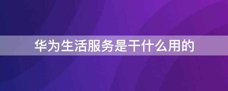 华为生活服务是干什么用的 华为生活服务是干什么用的可以卸载吗