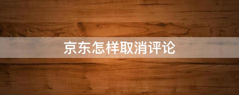 京东怎样取消评论 京东如何取消评论