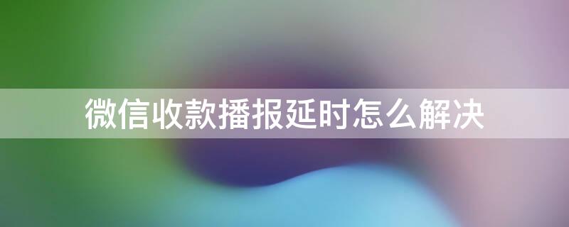 微信收款播报延时怎么解决 微信收款播报延时怎么解决苹果手机