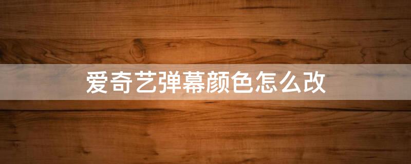 爱奇艺弹幕颜色怎么改 爱奇艺弹幕颜色怎么改回来