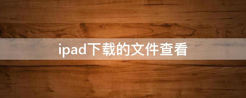 ipad下载的文件查看 如何查看ipad上下载的文件